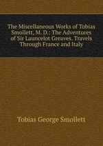 The Miscellaneous Works of Tobias Smollett, M. D.: The Adventures of Sir Launcelot Greaves. Travels Through France and Italy