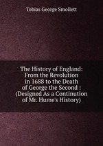 The History of England: From the Revolution in 1688 to the Death of George the Second : (Designed As a Continution of Mr. Hume`s History)