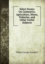 Select Essays On Commerce, Agriculture, Mines, Fisheries, and Other Useful Subjects