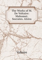 The Works of M. De Voltaire: Mahomet. Socrates. Alzira