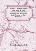 Travels Through France and Italy: With a Particular Description of the Town, Territory, and Climate of Nice, Volume 1