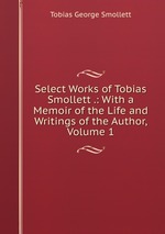 Select Works of Tobias Smollett .: With a Memoir of the Life and Writings of the Author, Volume 1
