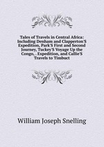 Tales of Travels in Central Africa: Including Denham and Clapperton`S Expedition, Park`S First and Second Journey, Tuckey`S Voyage Up the Congo, . Expedition, and Callie`S Travels to Timbuct