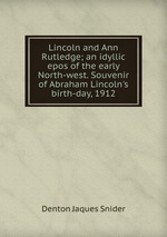 Lincoln and Ann Rutledge; an idyllic epos of the early North-west. Souvenir of Abraham Lincoln`s birth-day, 1912