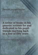 A writer of books in his genesis: written for and dedicated to his pupil-friends reaching back in a line of fifty years