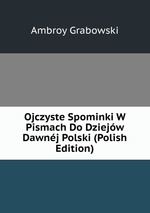 Ojczyste Spominki W Pismach Do Dziejw Dawnj Polski (Polish Edition)