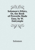Solomon`s Ethics, Or, the Book of Proverbs Made Easy, by W. Dalrymple
