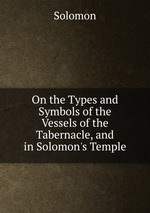 On the Types and Symbols of the Vessels of the Tabernacle, and in Solomon`s Temple