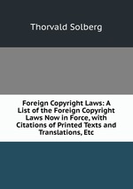 Foreign Copyright Laws: A List of the Foreign Copyright Laws Now in Force, with Citations of Printed Texts and Translations, Etc