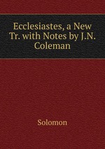 Ecclesiastes, a New Tr. with Notes by J.N. Coleman