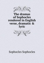 The dramas of Sophocles rendered in English verse, dramatic & lyric