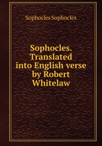 Sophocles. Translated into English verse by Robert Whitelaw