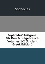 Sophokles` Antigone: Fr Den Schulgebrauch, Volumes 1-2 (Ancient Greek Edition)