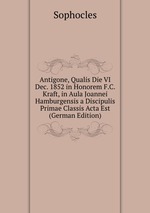 Antigone, Qualis Die VI Dec. 1852 in Honorem F.C. Kraft, in Aula Joannei Hamburgensis a Discipulis Primae Classis Acta Est (German Edition)