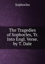 The Tragedies of Sophocles, Tr. Into Engl. Verse. by T. Dale