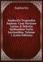 Sophoclis Tragoedi Septem: Cum Versione Latina & Selectis Quibusdam Variis Lectionibus, Volume 1 (Latin Edition)