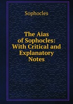 The Aias of Sophocles: With Critical and Explanatory Notes