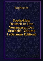 Sophokles: Deutsch in Den Versmassen Der Urschrift, Volume 1 (German Edition)
