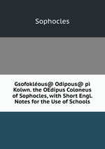 Gsofoklous@ Odpous@ p Kolwn. the OEdipus Coloneus of Sophocles, with Short Engl. Notes for the Use of Schools