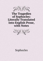 The Tragedies of Sophocles: Literally Translated Into English Prose, with Notes