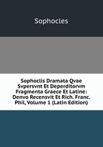 Sophoclis Dramata Qvae Svpersvnt Et Deperditorvm Fragmenta Graece Et Latine: Denvo Recensvit Et Rich. Franc. Phil, Volume 1 (Latin Edition)