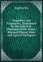 Tragedies and Fragments, Translated by the Late E.H. Plumptre.With Notes, Rhymed Choral Odes and Lyrical Dialogues