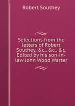 Selections from the letters of Robert Southey, &c., &c., &c. Edited by his son-in-law John Wood Warter