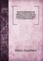 The policy of England towards Spain: considered chiefly with reference to "A review of the social and political state of the Basque provinces, and a . events in Spain, &c. by an English nobleman."