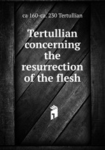 Tertullian concerning the resurrection of the flesh