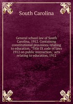 General school law of South Carolina, 1912. Containing constitutional provisions relating to education, "Title IX code of laws 1912 on public instruction," acts relating to education, 1912