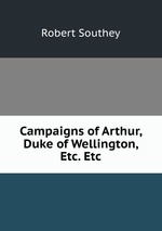 Campaigns of Arthur, Duke of Wellington, Etc. Etc