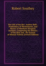The Life of the Rev. Andrew Bell: . Prebendary of Westminster, and Master of Sherburn Hospital, Durham. Comprising the History of the Rise and . the System of Mutual Tuition (French Edition)