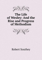 The Life of Wesley: And the Rise and Progress of Methodism
