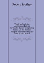 Vindiciae Ecclesiae Anglicanae: Letters to Charles Butler, Comprising Essays On the Romish Religion and Vindicating the Book of the Church