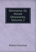 Omniana; Or, Horae Otiosiores, Volume 2