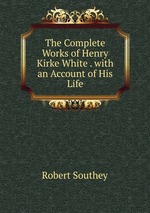 The Complete Works of Henry Kirke White . with an Account of His Life