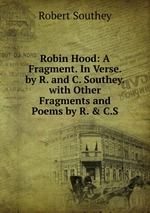 Robin Hood: A Fragment. In Verse. by R. and C. Southey. with Other Fragments and Poems by R. & C.S