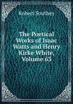 The Poetical Works of Isaac Watts and Henry Kirke White, Volume 63