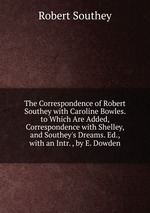 The Correspondence of Robert Southey with Caroline Bowles. to Which Are Added, Correspondence with Shelley, and Southey`s Dreams. Ed., with an Intr. , by E. Dowden