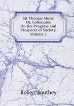 Sir Thomas More: Or, Colloquies On the Progress and Prospects of Society, Volume 2