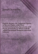 English Botany: Or, Coloured Figures of British Plants, with Their Essential Characters, Synonyms, and Places of Growth. to Which Will Be Added Occasional Remarks (Swedish Edition)