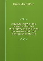 A general view of the progress of ethical philosophy, chiefly during the seventeenth and eighteenth centuries