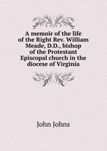 A memoir of the life of the Right Rev. William Meade, D.D., bishop of the Protestant Episcopal church in the diocese of Virginia