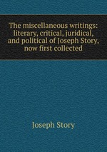 The miscellaneous writings: literary, critical, juridical, and political of Joseph Story, now first collected
