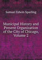 Municipal History and Present Organization of the City of Chicago, Volume 2