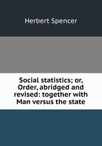 Social statistics; or, Order, abridged and revised: together with Man versus the state
