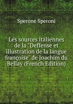 Les sources italiennes de la "Deffense et illustration de la langue franoise" de Joachim du Bellay (French Edition)