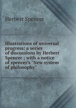 Illustrations of universal progress: a series of discussions by Herbert Spencer ; with a notice of spencer`s "New system of philosophy"