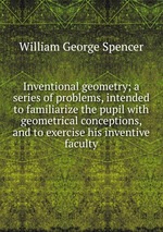 Inventional geometry; a series of problems, intended to familiarize the pupil with geometrical conceptions, and to exercise his inventive faculty