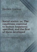 Social statics: or, The conditions essential to human happiness specified, and the first of them developed